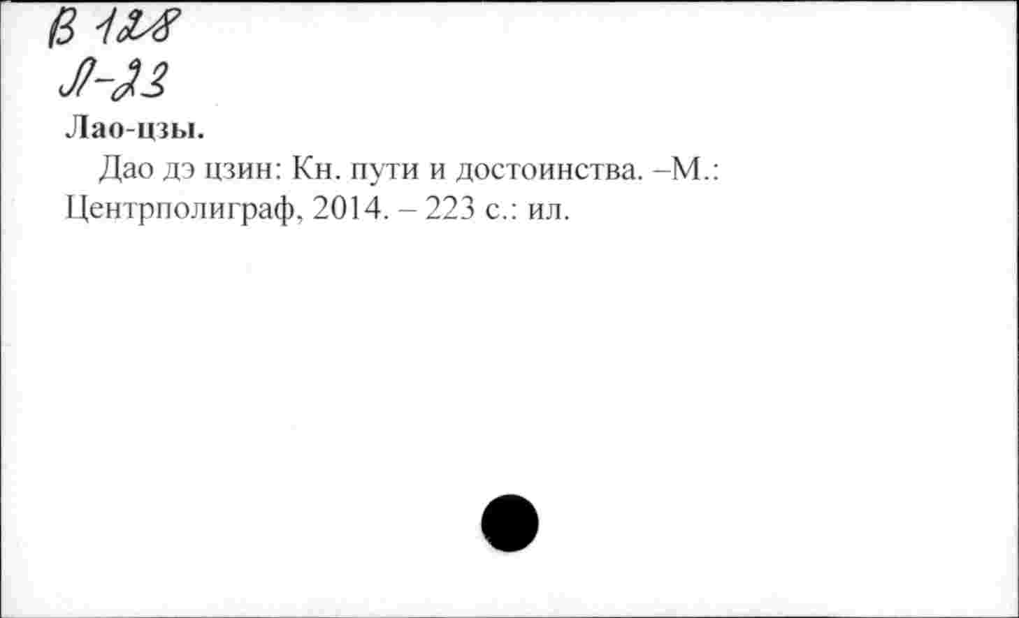 ﻿в '/м
Лао-цзы.
Дао дэ цзин: Кн. пути и достоинства. -М.: Центрполиграф, 2014. - 223 с.: ил.